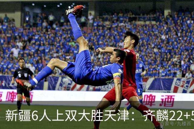 新疆6人上双大胜天津：齐麟22+5+4辛普森19+7+9 杨20分
